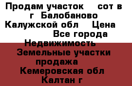 Продам участок 12 сот в г. Балобаново Калужской обл. › Цена ­ 850 000 - Все города Недвижимость » Земельные участки продажа   . Кемеровская обл.,Калтан г.